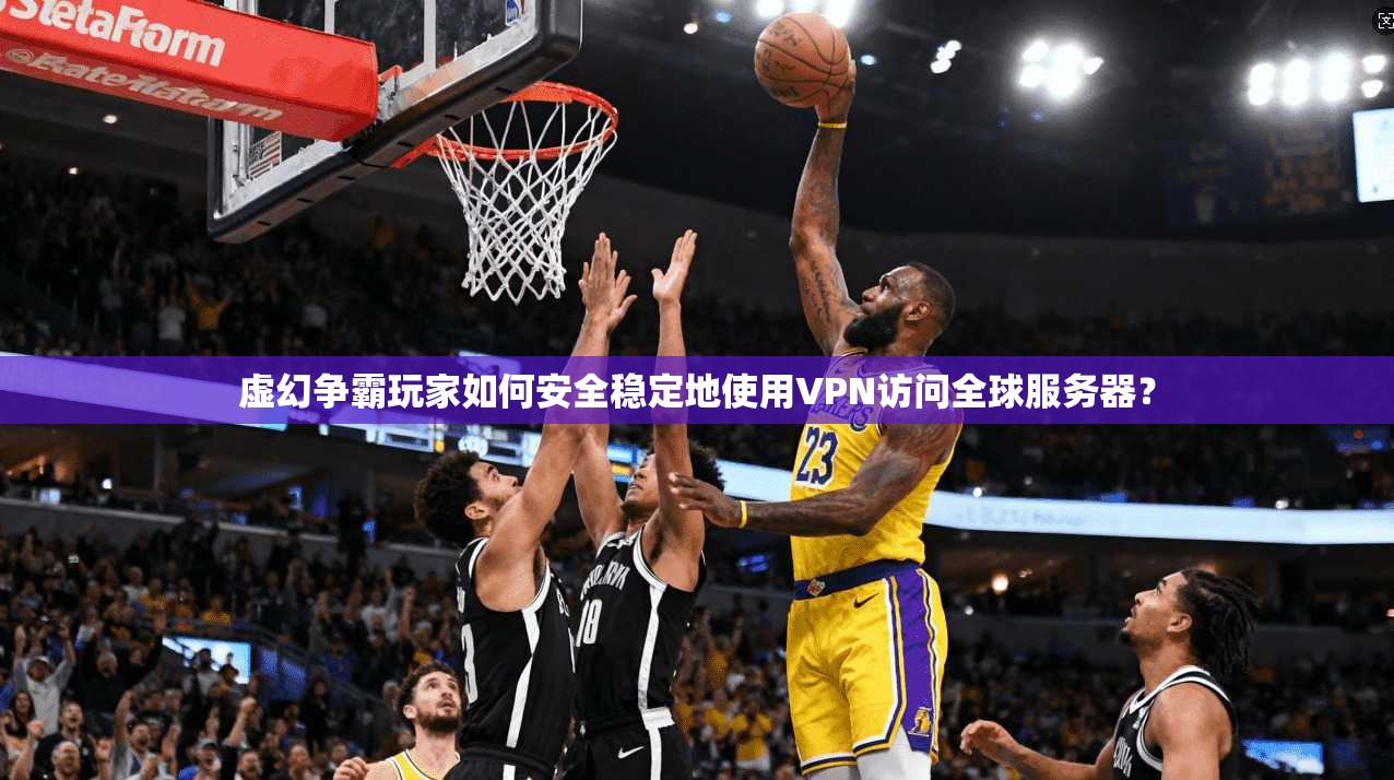 虚幻争霸玩家如何安全稳定地使用VPN访问全球服务器？