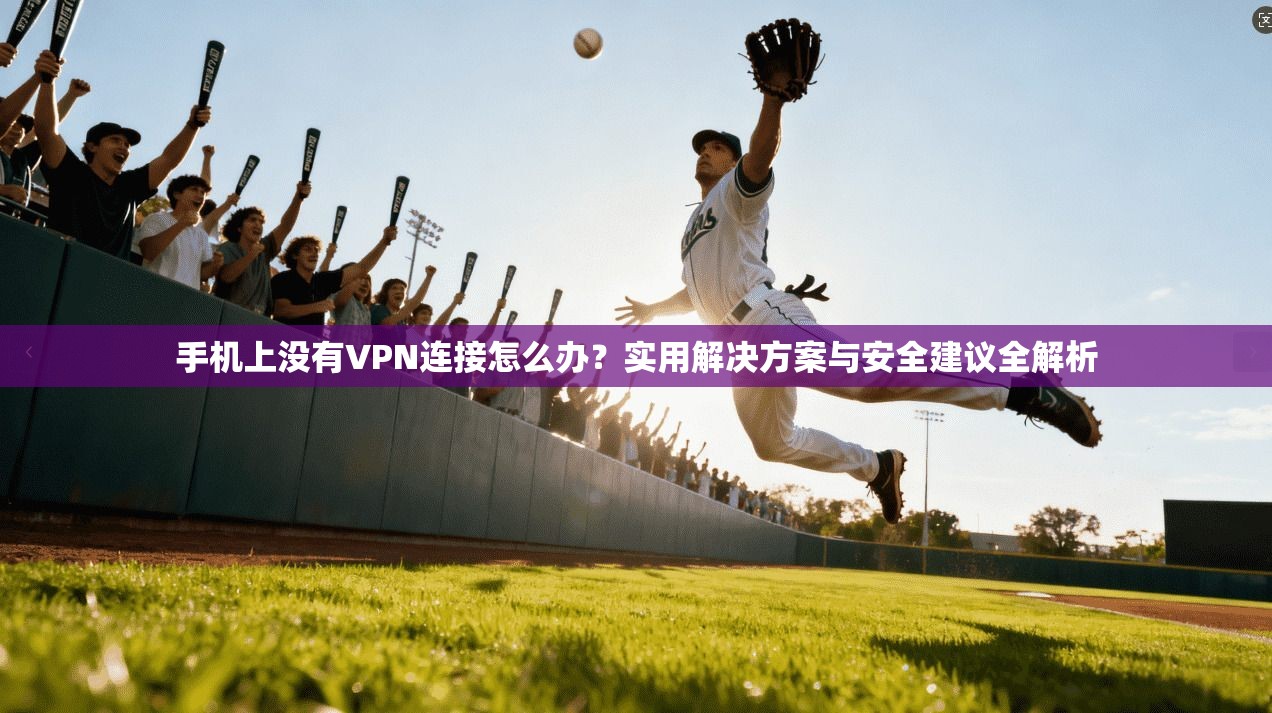 手机上没有VPN连接怎么办?实用解决方案与安全建议全解析 手机上没有VPN连接怎么办?实用解决方案与安全建议全解析