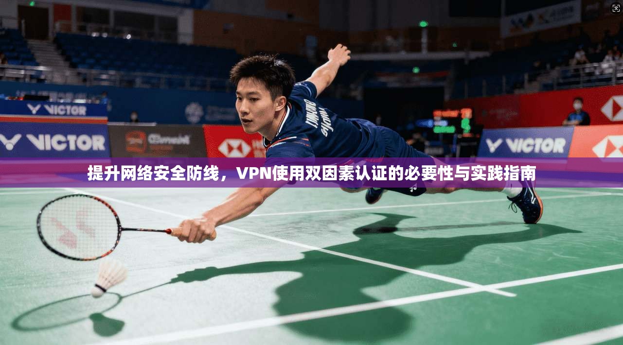提升网络安全防线，VPN使用双因素认证的必要性与实践指南