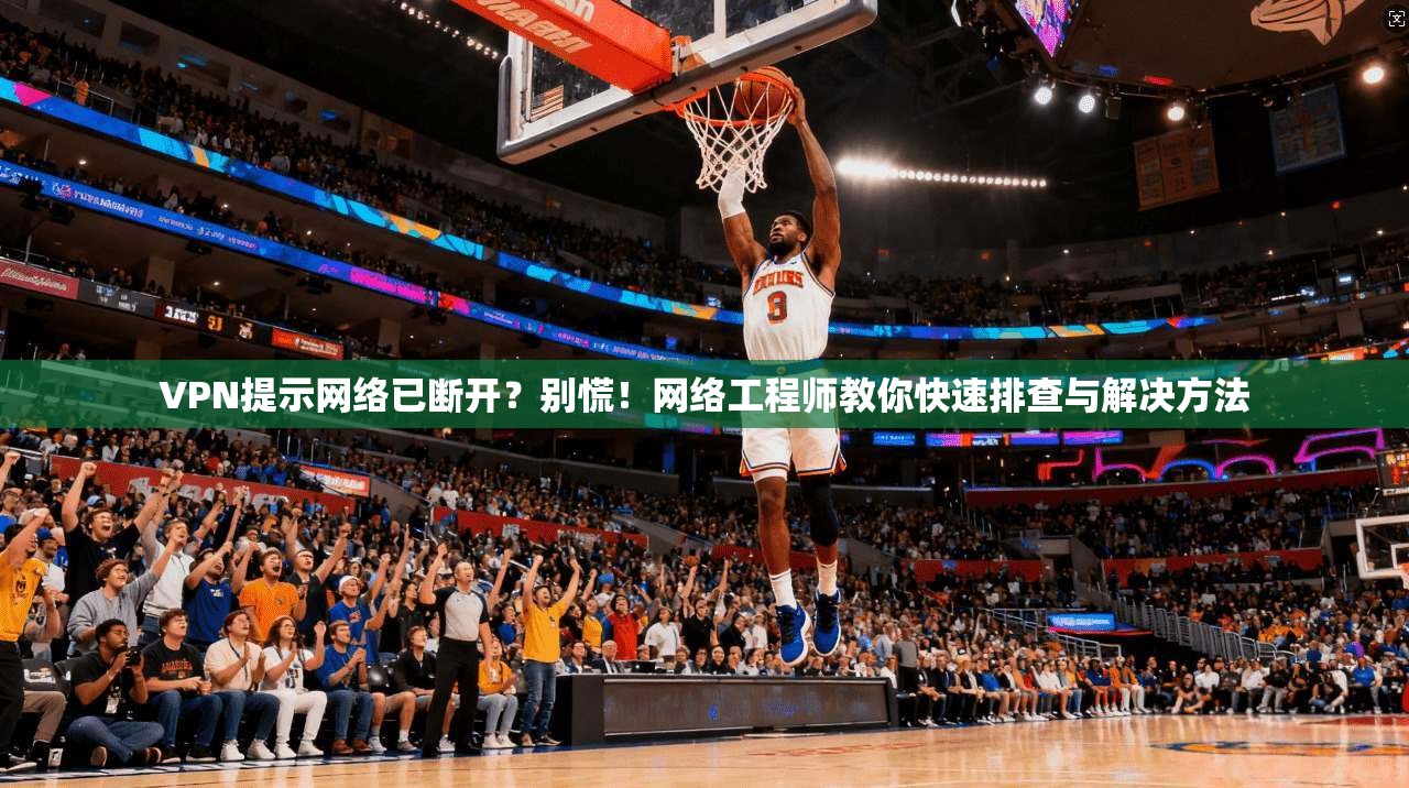 VPN提示网络已断开?别慌!网络工程师教你快速排查与解决方法 VPN提示网络已断开?别慌!网络工程师教你快速排查与解决方法