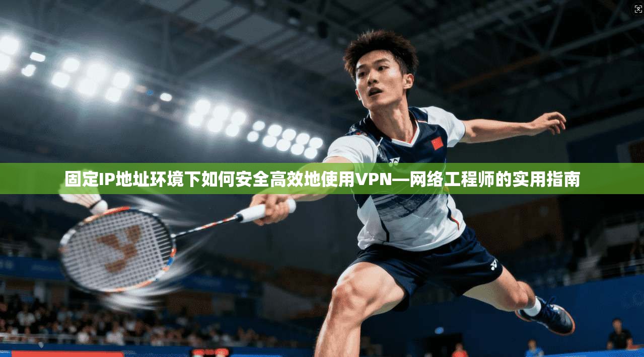 固定IP地址环境下如何安全高效地使用VPN—网络工程师的实用指南