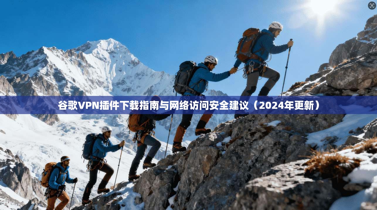 谷歌VPN插件下载指南与网络访问安全建议（2024年更新）