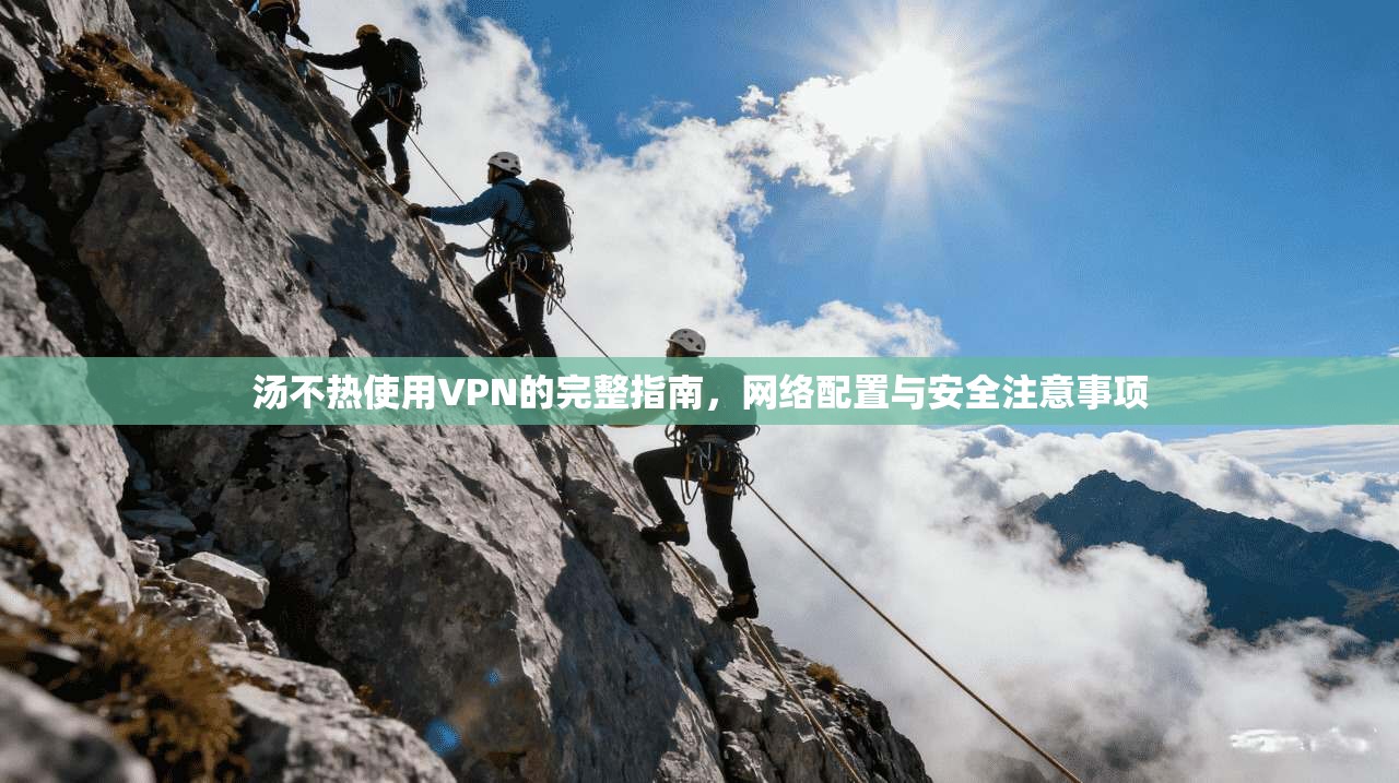 汤不热使用VPN的完整指南，网络配置与安全注意事项
