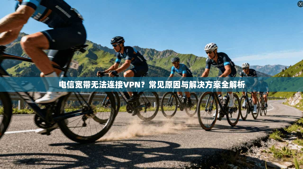 电信宽带无法连接VPN？常见原因与解决方案全解析