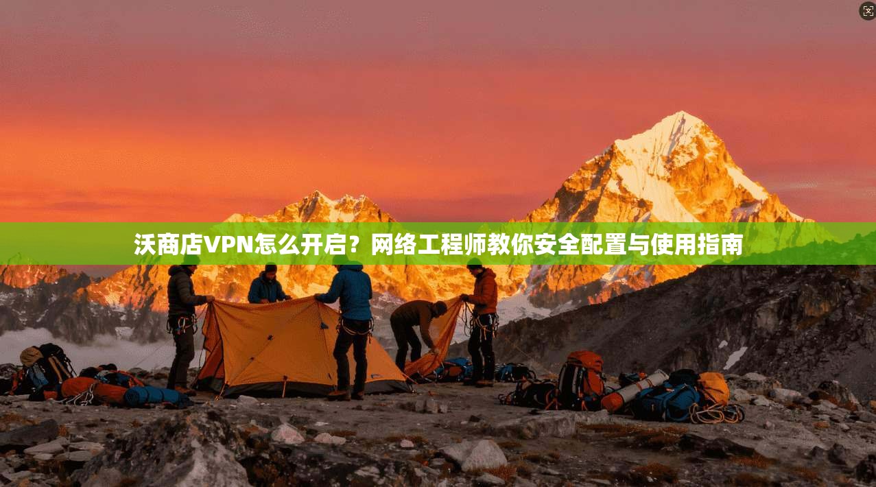 沃商店VPN怎么开启？网络工程师教你安全配置与使用指南