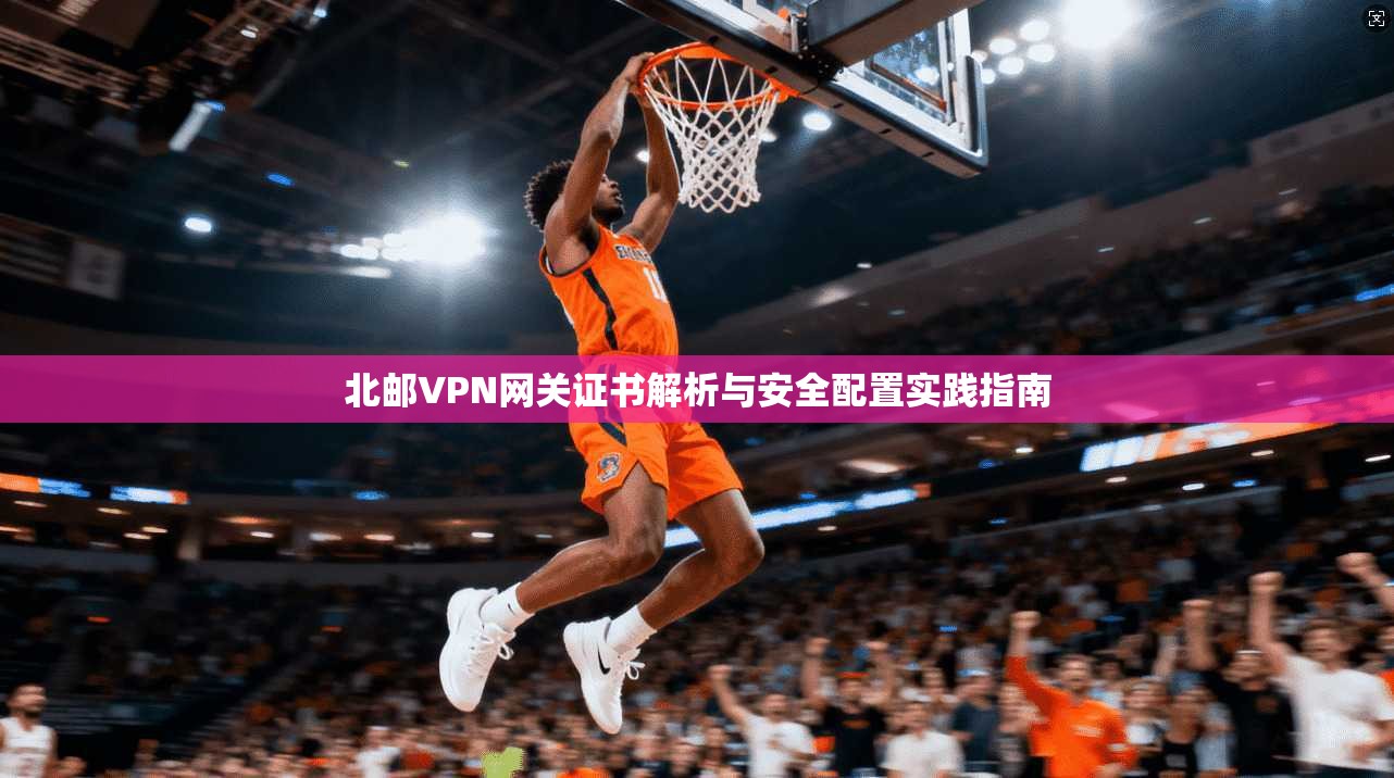 北邮VPN网关证书解析与安全配置实践指南 北邮VPN网关证书解析与安全配置实践指南