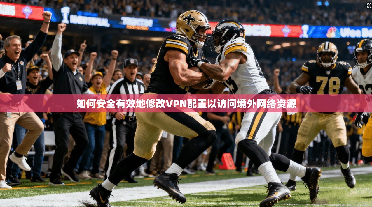 如何安全有效地修改VPN配置以访问境外网络资源 如何安全有效地修改VPN配置以访问境外网络资源