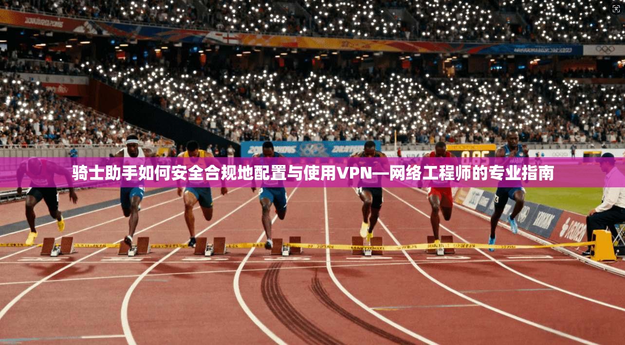 骑士助手如何安全合规地配置与使用VPN—网络工程师的专业指南