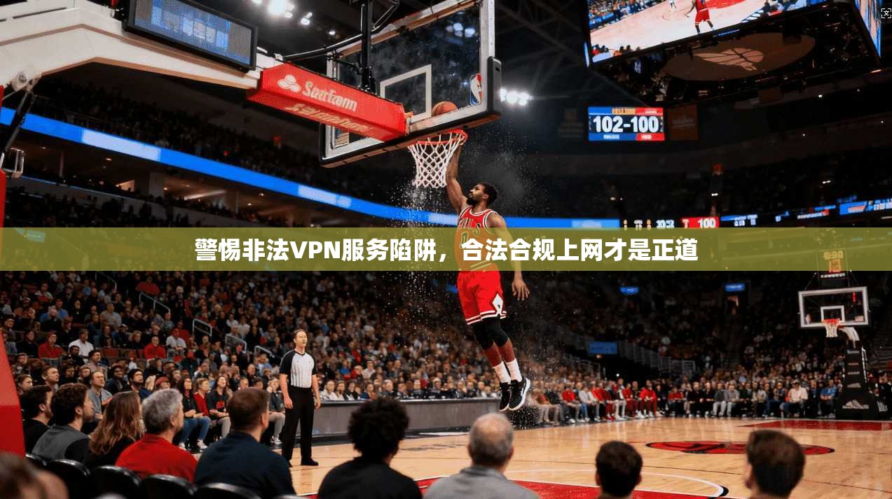 警惕非法VPN服务陷阱,合法合规上网才是正道 警惕非法VPN服务陷阱,合法合规上网才是正道