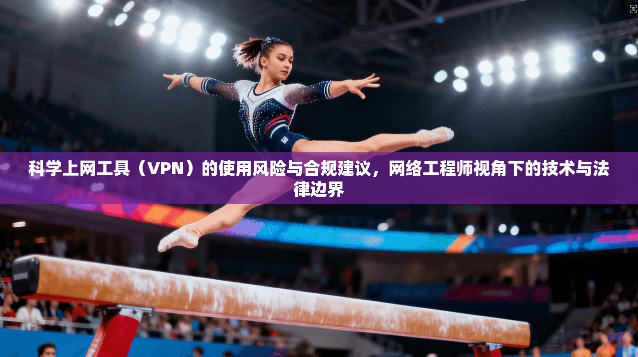 科学上网工具(VPN)的使用风险与合规建议,网络工程师视角下的技术与法律边界 科学上网工具(VPN)的使用风险与合规建议,网络工程师视角下的技术与法律边界