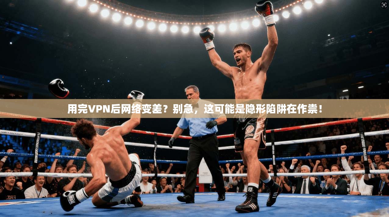 用完VPN后网络变差？别急，这可能是隐形陷阱在作祟！