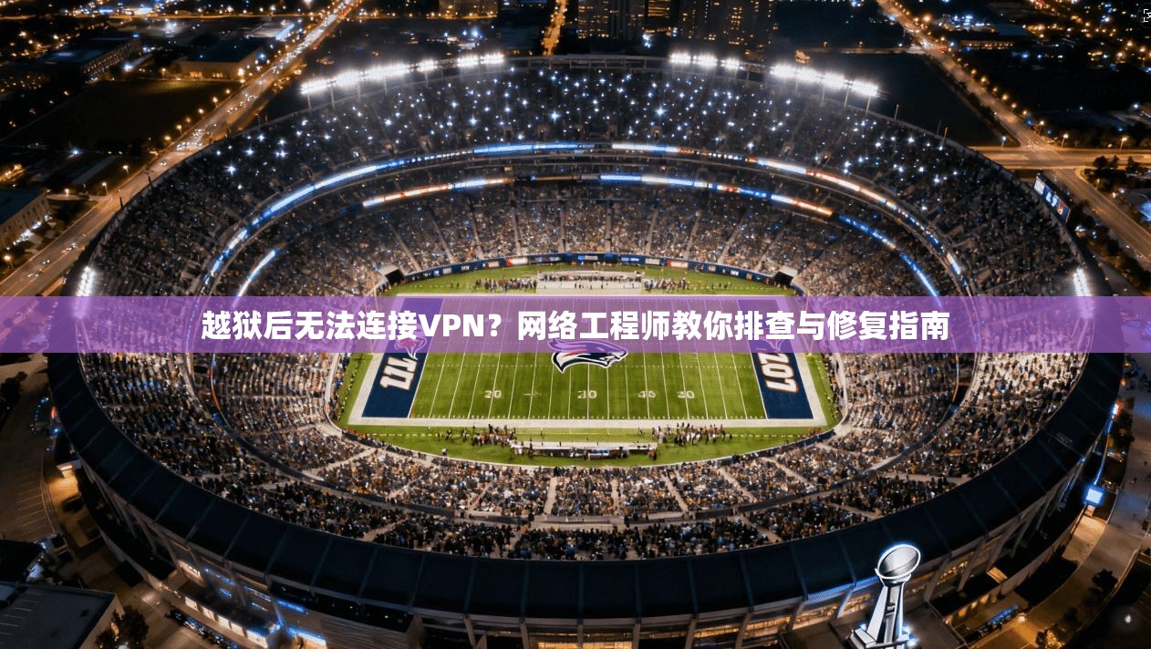 越狱后无法连接VPN？网络工程师教你排查与修复指南