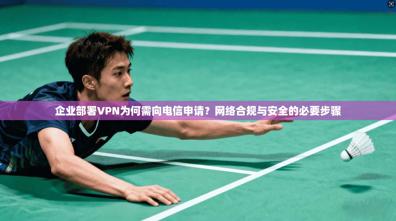 企业部署VPN为何需向电信申请?网络合规与安全的必要步骤 企业部署VPN为何需向电信申请?网络合规与安全的必要步骤