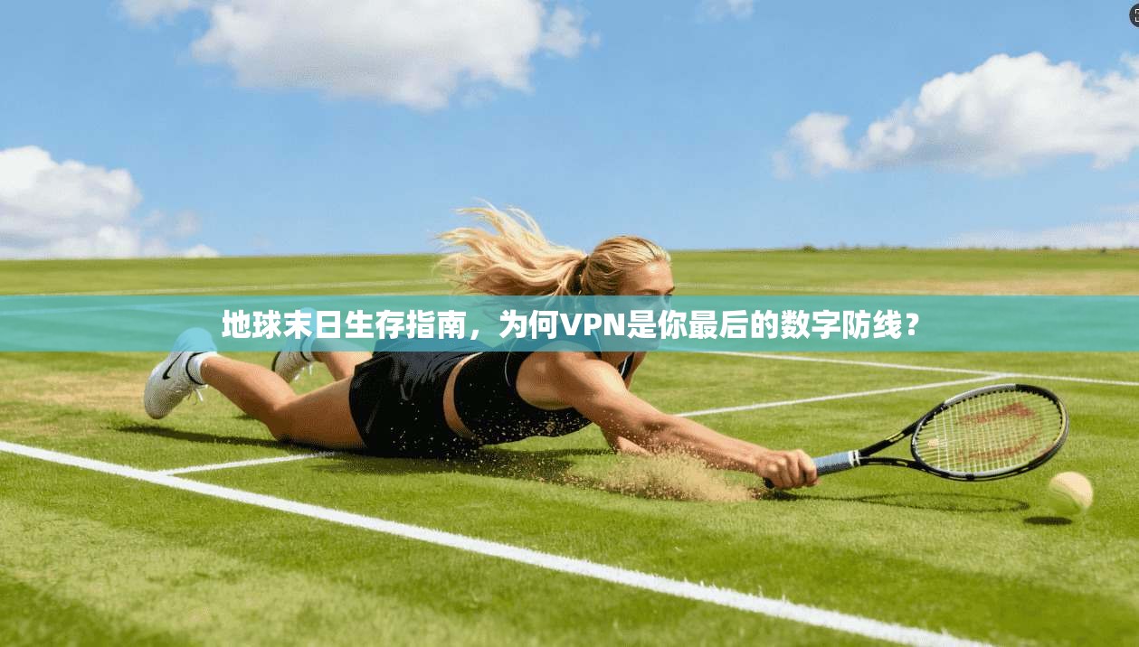 地球末日生存指南,为何VPN是你最后的数字防线? 地球末日生存指南,为何VPN是你最后的数字防线?