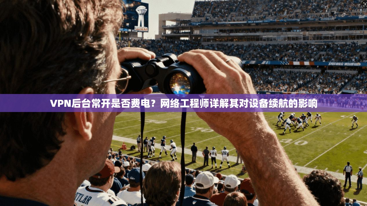 VPN后台常开是否费电？网络工程师详解其对设备续航的影响
