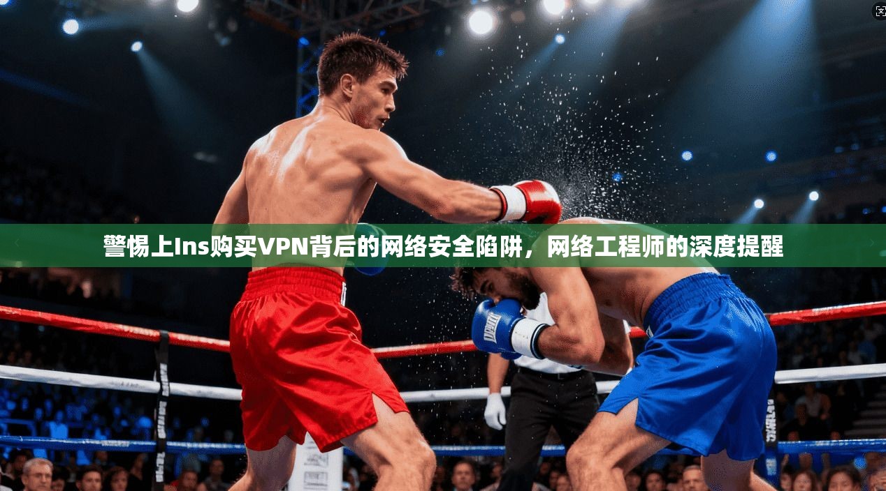警惕上Ins购买VPN背后的网络安全陷阱,网络工程师的深度提醒 警惕上Ins购买VPN背后的网络安全陷阱,网络工程师的深度提醒