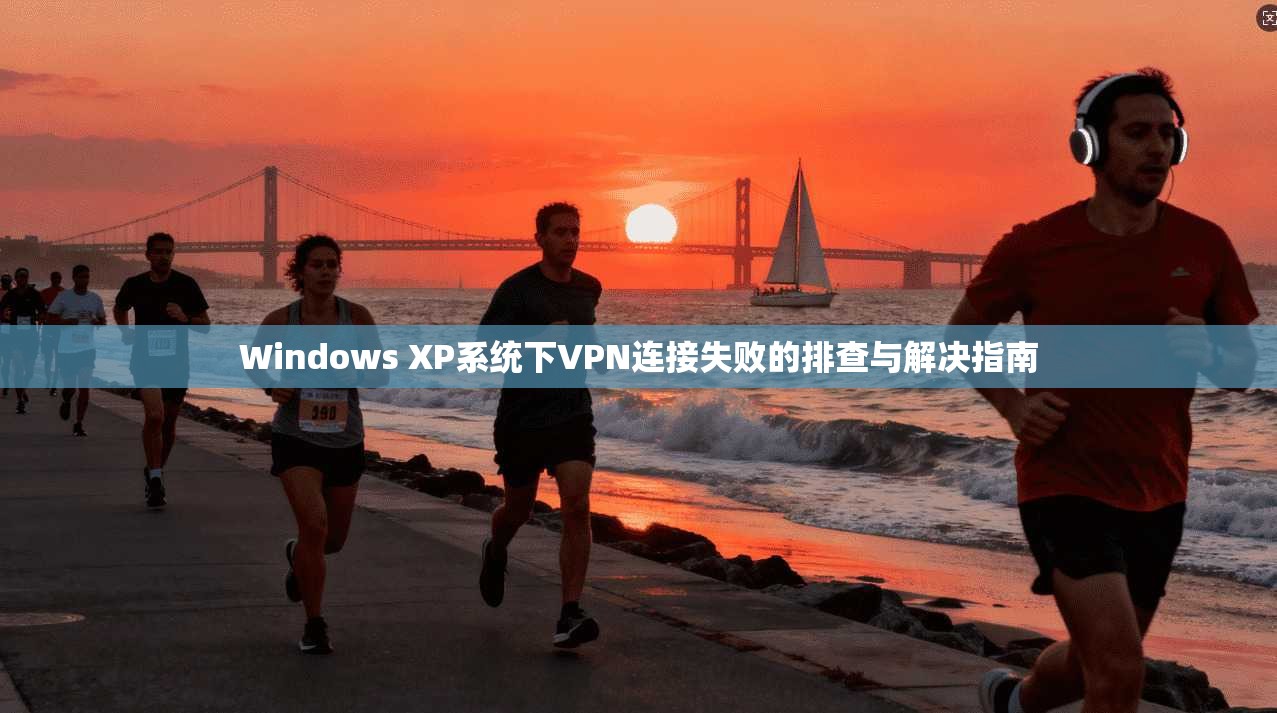 Windows XP系统下VPN连接失败的排查与解决指南