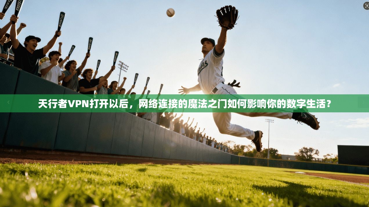 天行者VPN打开以后，网络连接的魔法之门如何影响你的数字生活？