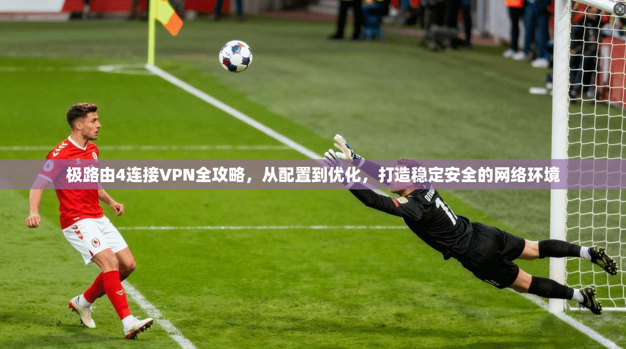 极路由4连接VPN全攻略,从配置到优化,打造稳定安全的网络环境 极路由4连接VPN全攻略,从配置到优化,打造稳定安全的网络环境