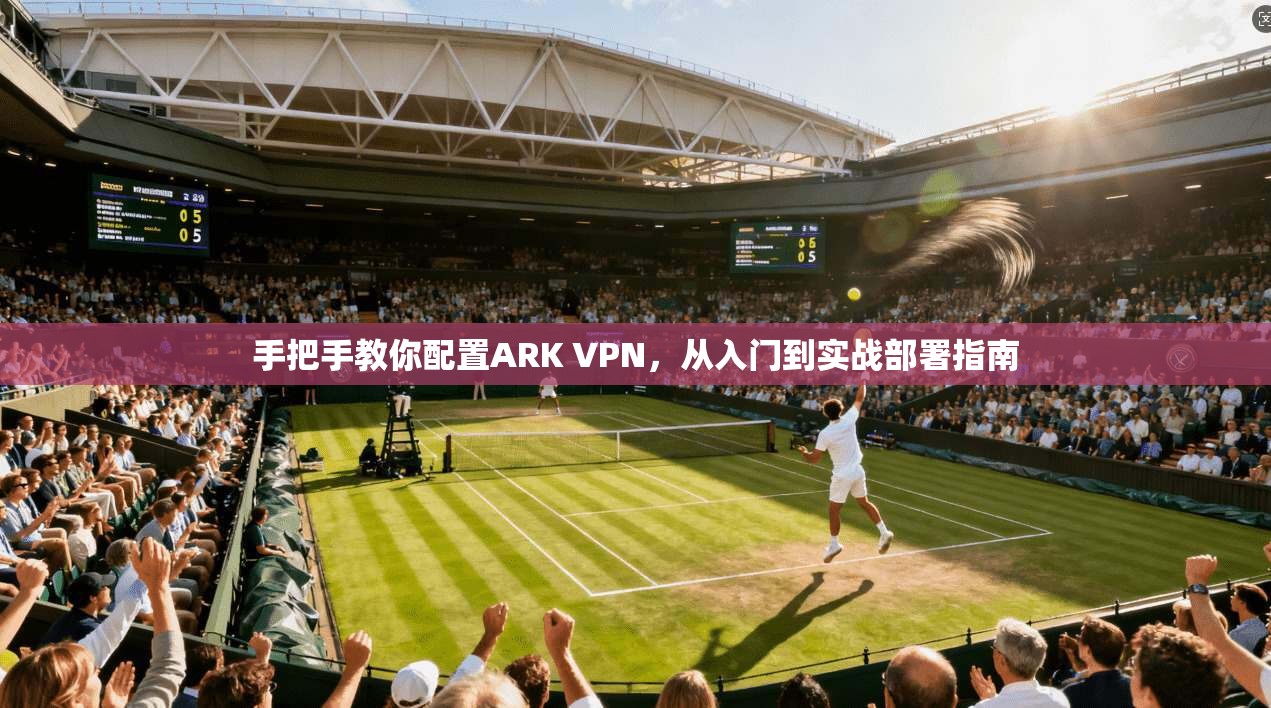 手把手教你配置ARK VPN,从入门到实战部署指南 手把手教你配置ARK VPN,从入门到实战部署指南