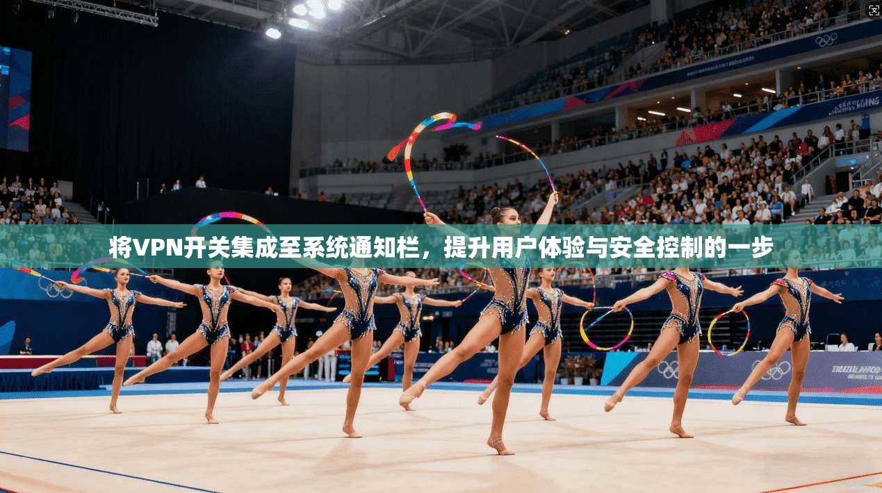 将VPN开关集成至系统通知栏，提升用户体验与安全控制的一步