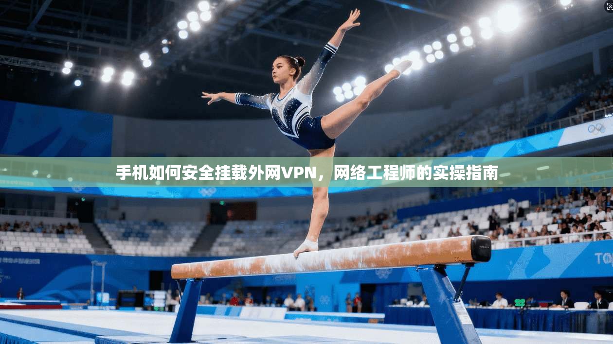 手机如何安全挂载外网VPN，网络工程师的实操指南