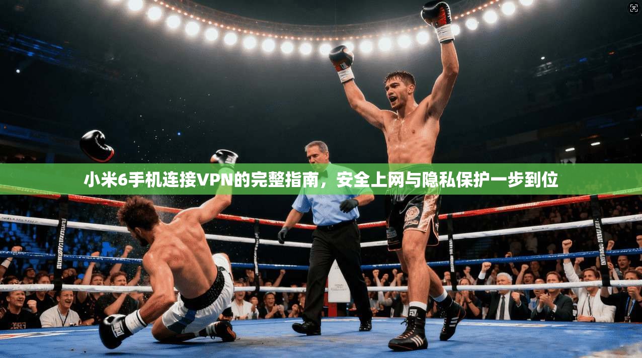 小米6手机连接VPN的完整指南，安全上网与隐私保护一步到位