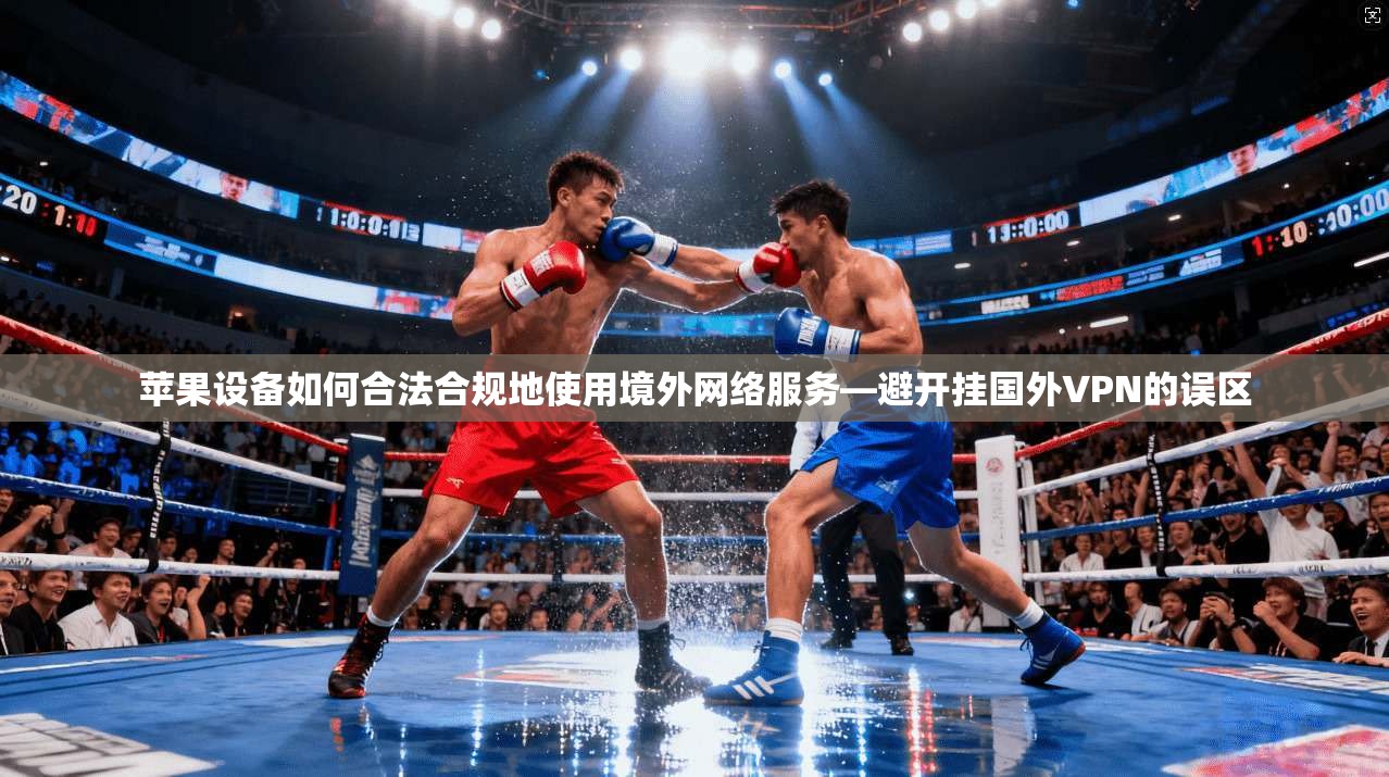 苹果设备如何合法合规地使用境外网络服务—避开挂国外VPN的误区 苹果设备如何合法合规地使用境外网络服务—避开挂国外VPN的误区