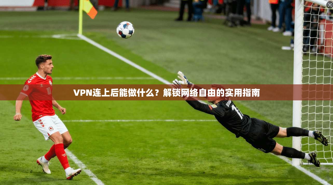 VPN连上后能做什么?解锁网络自由的实用指南 VPN连上后能做什么?解锁网络自由的实用指南