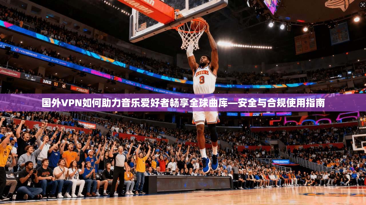 国外VPN如何助力音乐爱好者畅享全球曲库—安全与合规使用指南 国外VPN如何助力音乐爱好者畅享全球曲库—安全与合规使用指南
