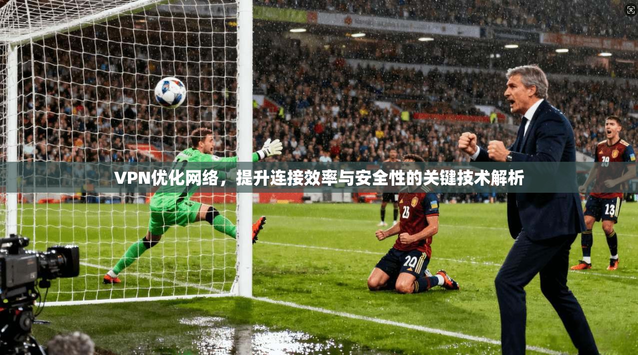 VPN优化网络,提升连接效率与安全性的关键技术解析 VPN优化网络,提升连接效率与安全性的关键技术解析
