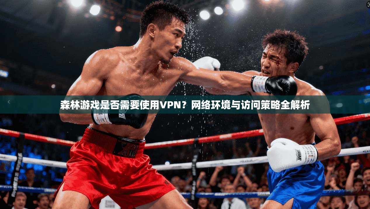 森林游戏是否需要使用VPN？网络环境与访问策略全解析