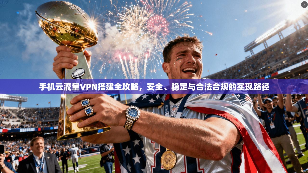 手机云流量VPN搭建全攻略,安全、稳定与合法合规的实现路径 手机云流量VPN搭建全攻略,安全、稳定与合法合规的实现路径