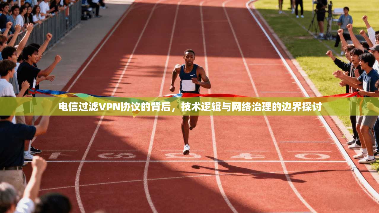 电信过滤VPN协议的背后，技术逻辑与网络治理的边界探讨