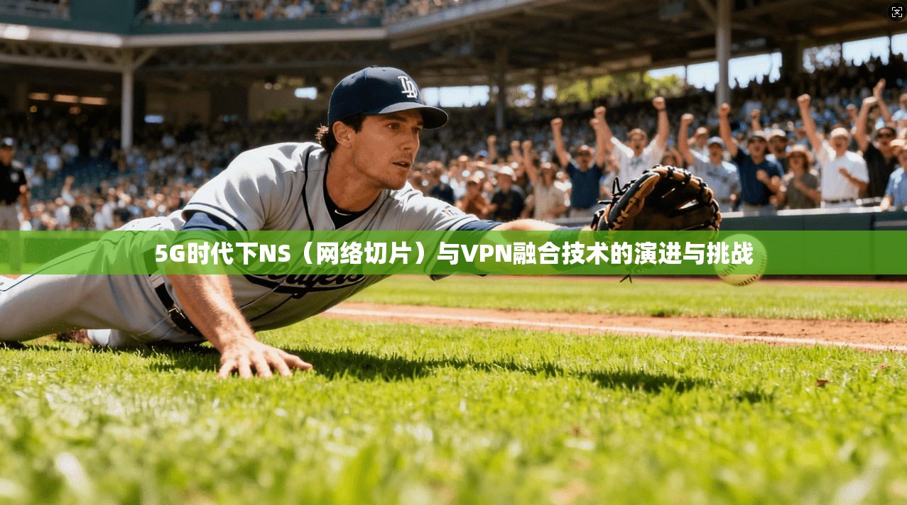 5G时代下NS（网络切片）与VPN融合技术的演进与挑战