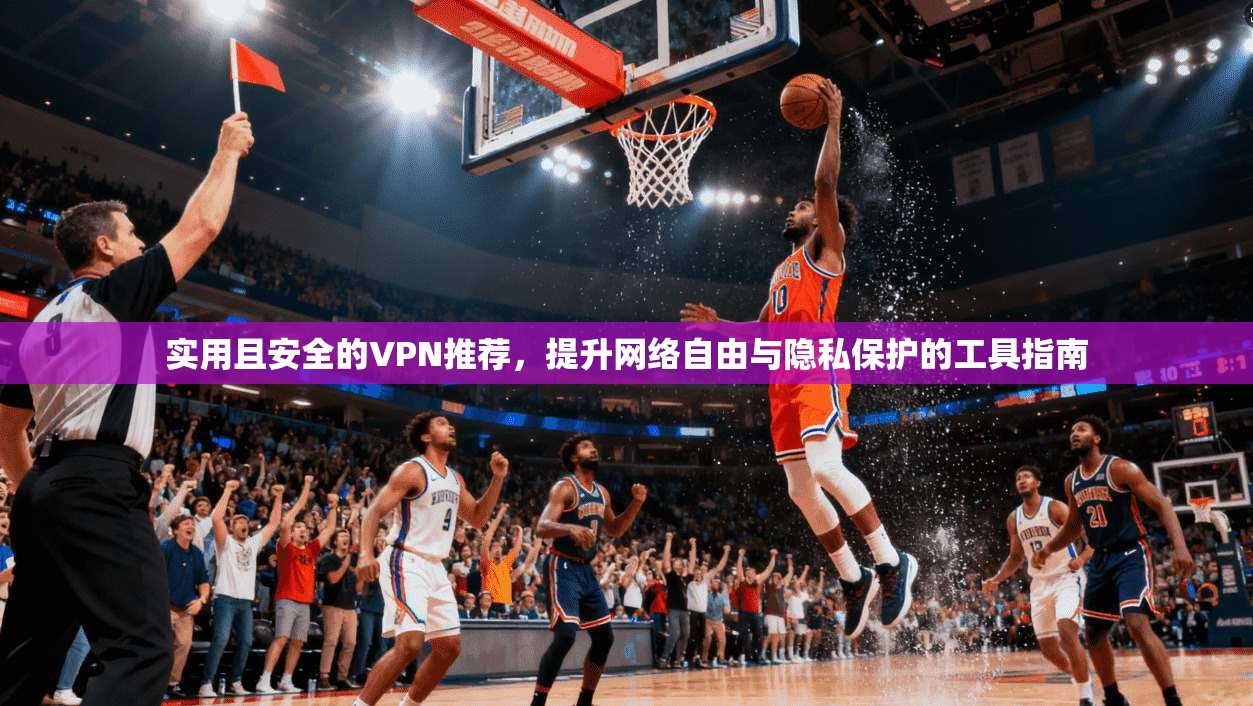 实用且安全的VPN推荐，提升网络自由与隐私保护的工具指南