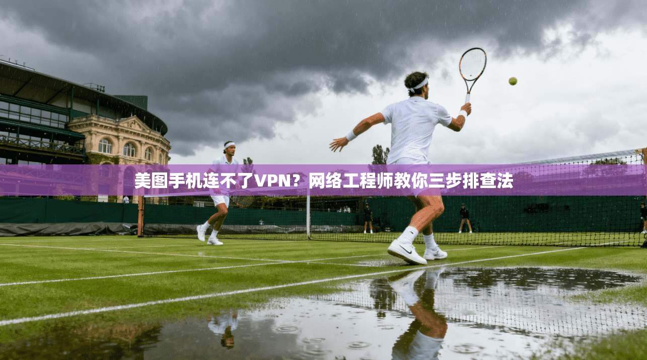 美图手机连不了VPN？网络工程师教你三步排查法