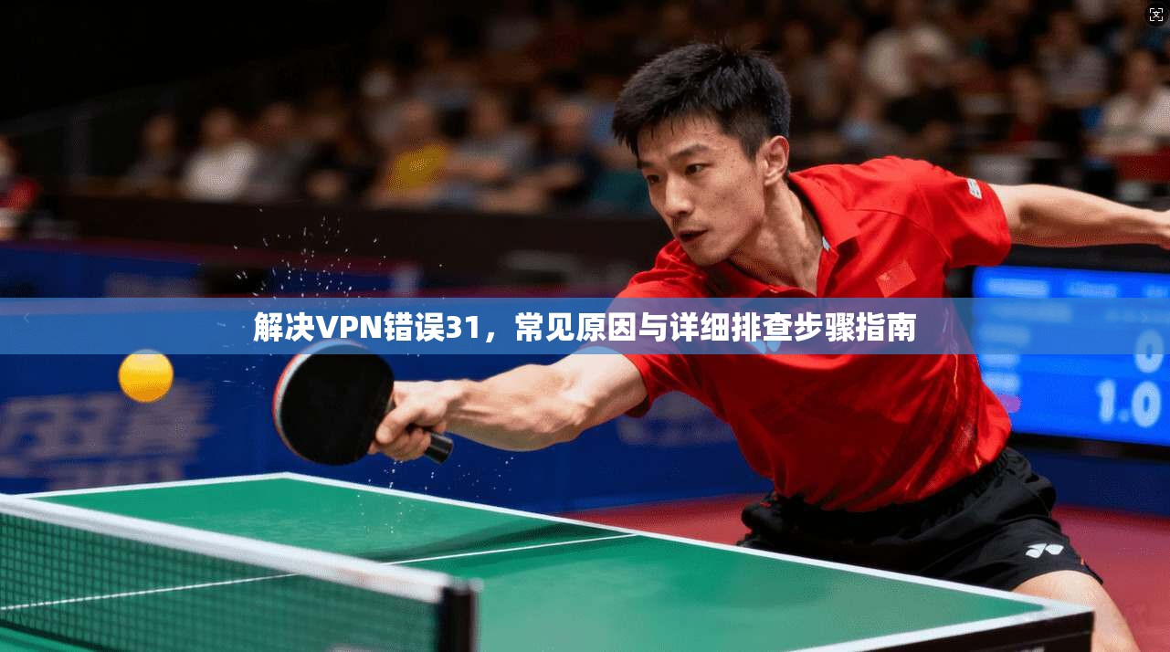 解决VPN错误31,常见原因与详细排查步骤指南 解决VPN错误31,常见原因与详细排查步骤指南