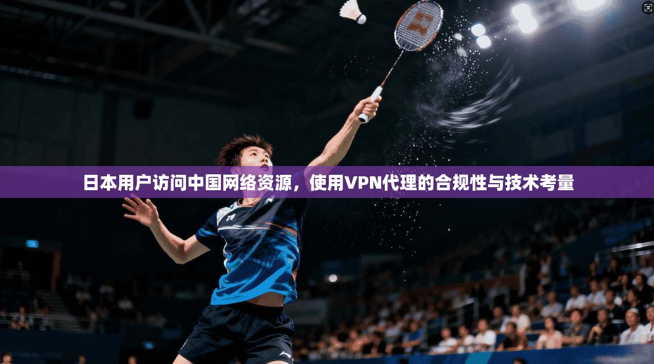 日本用户访问中国网络资源，使用VPN代理的合规性与技术考量