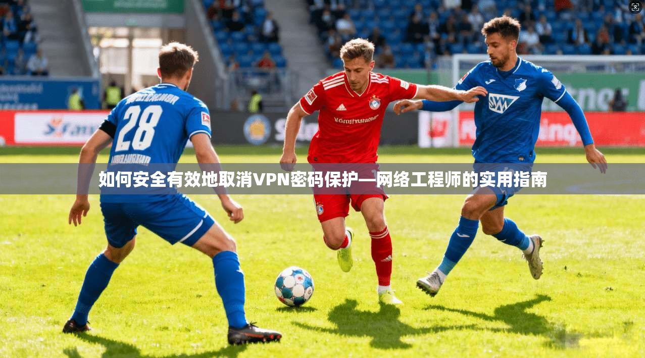 如何安全有效地取消VPN密码保护—网络工程师的实用指南 如何安全有效地取消VPN密码保护—网络工程师的实用指南