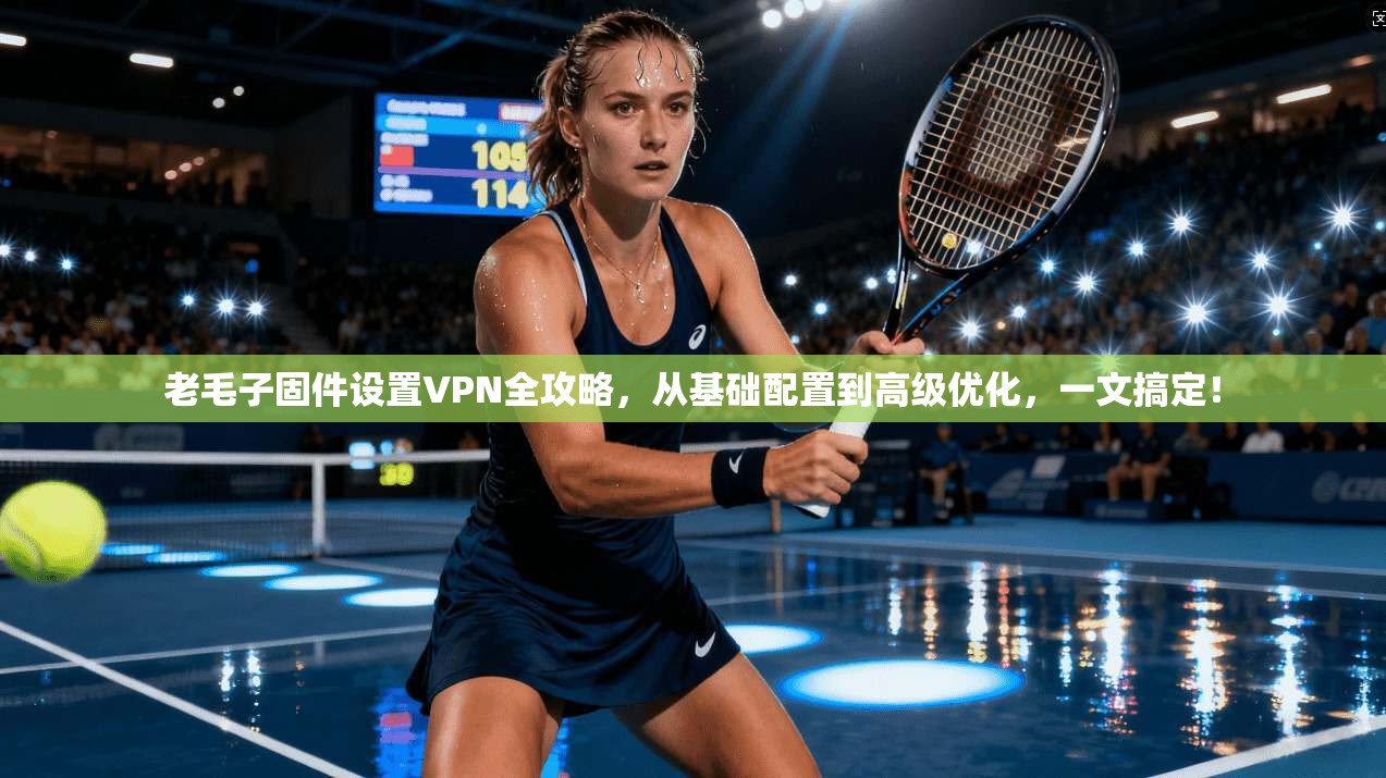 老毛子固件设置VPN全攻略,从基础配置到高级优化,一文搞定! 老毛子固件设置VPN全攻略,从基础配置到高级优化,一文搞定!