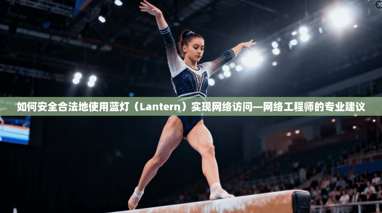 如何安全合法地使用蓝灯(Lantern)实现网络访问—网络工程师的专业建议 如何安全合法地使用蓝灯(Lantern)实现网络访问—网络工程师的专业建议