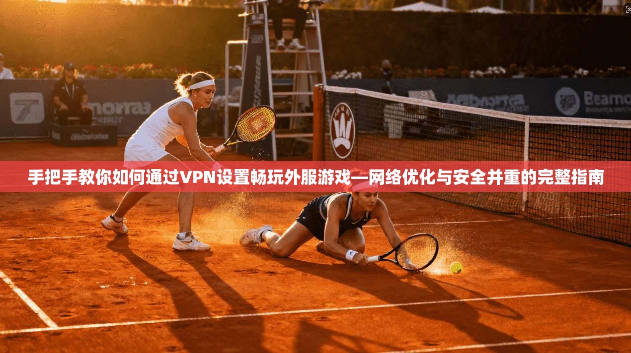手把手教你如何通过VPN设置畅玩外服游戏—网络优化与安全并重的完整指南