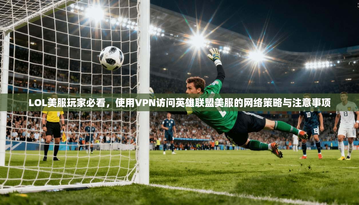 LOL美服玩家必看,使用VPN访问英雄联盟美服的网络策略与注意事项 LOL美服玩家必看,使用VPN访问英雄联盟美服的网络策略与注意事项