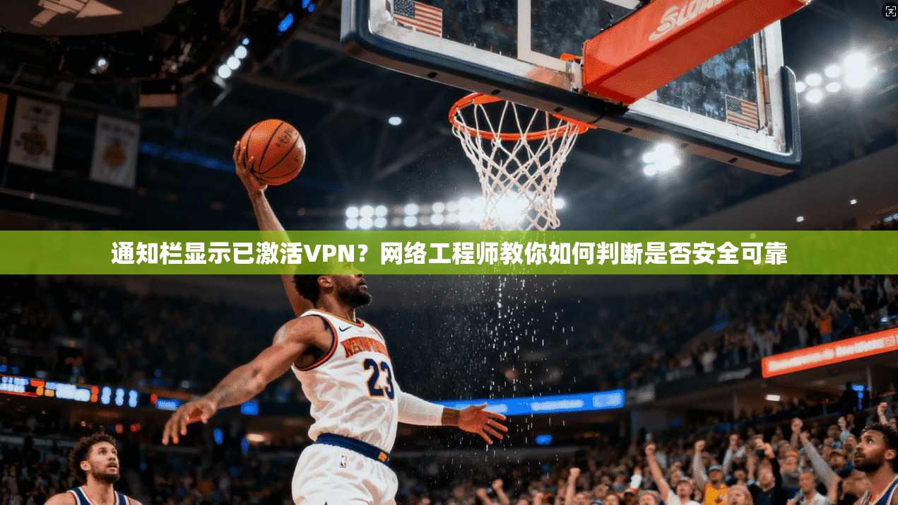 通知栏显示已激活VPN?网络工程师教你如何判断是否安全可靠 通知栏显示已激活VPN?网络工程师教你如何判断是否安全可靠