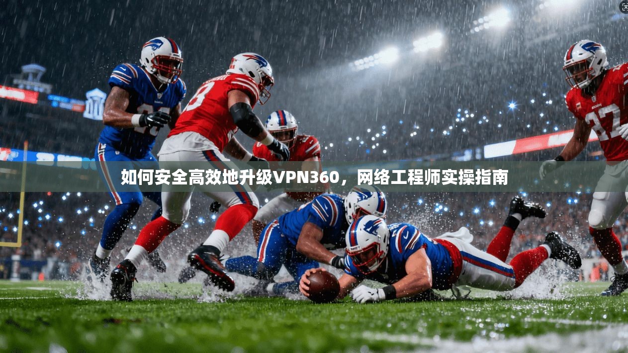 如何安全高效地升级VPN360,网络工程师实操指南 如何安全高效地升级VPN360,网络工程师实操指南