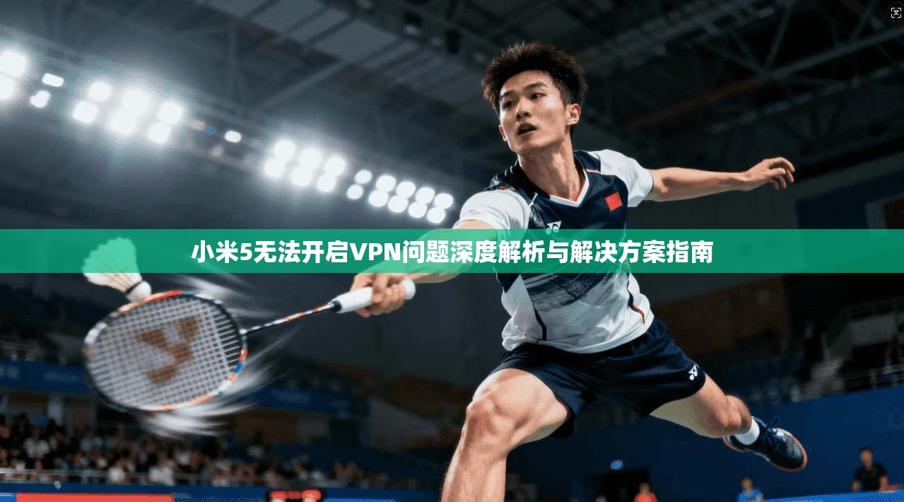 小米5无法开启VPN问题深度解析与解决方案指南 小米5无法开启VPN问题深度解析与解决方案指南