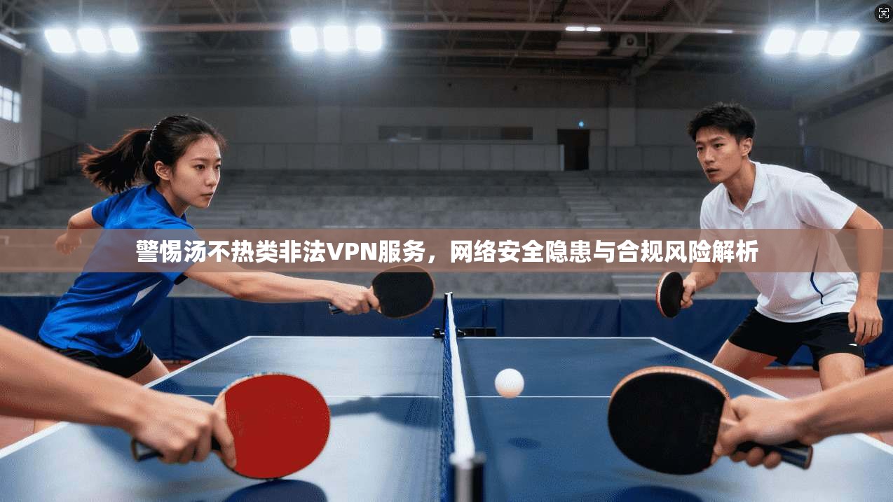 警惕汤不热类非法VPN服务,网络安全隐患与合规风险解析 警惕汤不热类非法VPN服务,网络安全隐患与合规风险解析