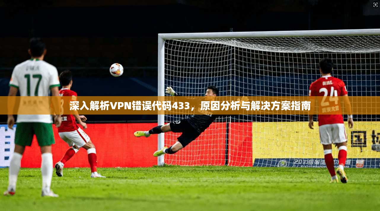深入解析VPN错误代码433,原因分析与解决方案指南 深入解析VPN错误代码433,原因分析与解决方案指南