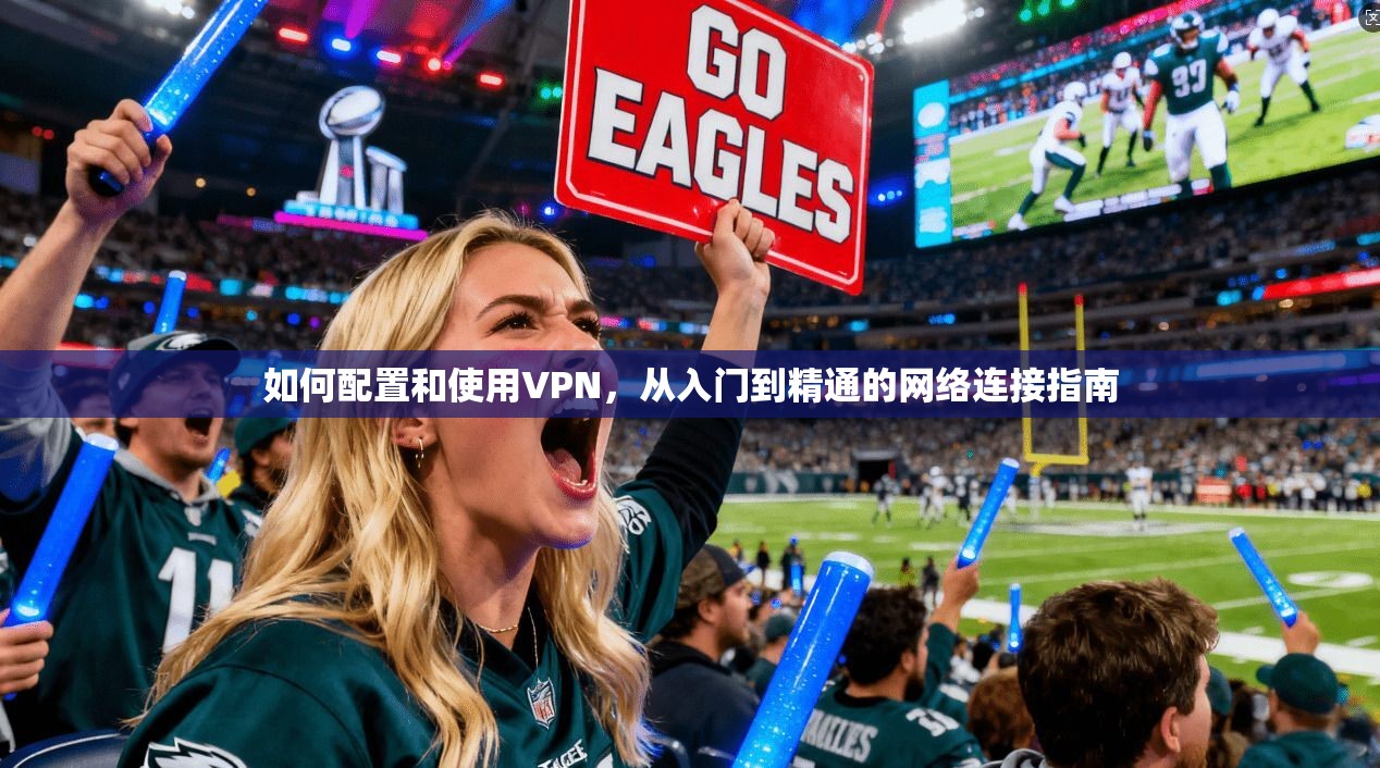 如何配置和使用VPN,从入门到精通的网络连接指南 如何配置和使用VPN,从入门到精通的网络连接指南